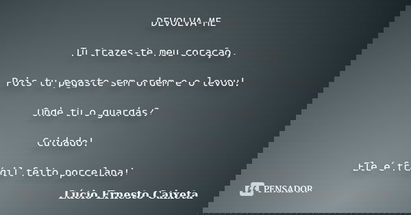 DEVOLVA-ME Tu trazes-te meu coração, Pois tu pegaste sem ordem e o levou! Onde tu o guardas? Cuidado! Ele é frágil feito porcelana!... Frase de Lúcio Ernesto Caixeta.