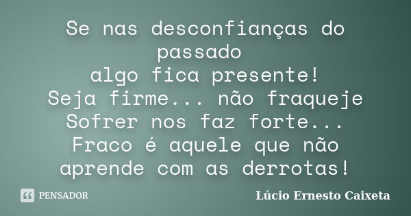 Se nas desconfianças do passado algo fica presente! Seja firme... não fraqueje Sofrer nos faz forte... Fraco é aquele que não aprende com as derrotas!... Frase de Lúcio Ernesto Caixeta.