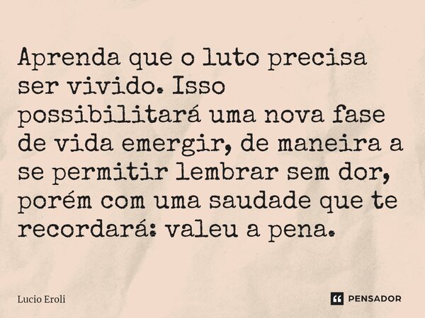 ⁠Aprenda que o luto precisa ser vivido. Isso possibilitará uma nova fase de vida emergir, de maneira a se permitir lembrar sem dor, porém com uma saudade que te... Frase de Lucio Eroli.