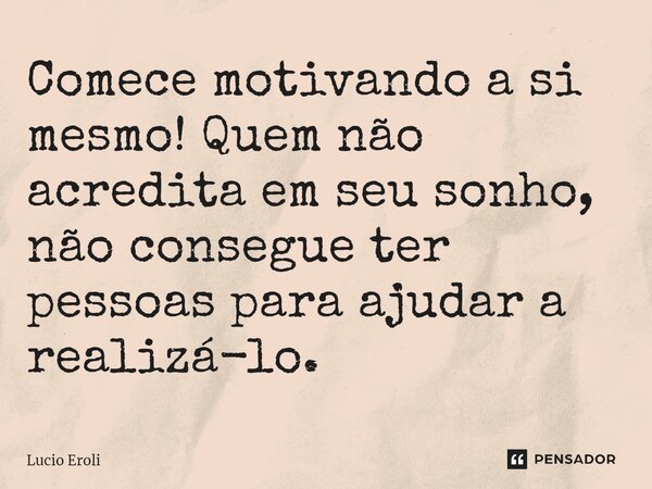 ⁠Comece motivando a si mesmo! Quem não acredita em seu sonho, não consegue ter pessoas para ajudar a realizá-lo.... Frase de Lucio Eroli.