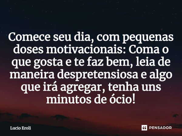 ⁠Comece seu dia, com pequenas doses motivacionais: Coma o que gosta e te faz bem, leia de maneira despretensiosa e algo que irá agregar, tenha uns minutos de óc... Frase de Lucio Eroli.
