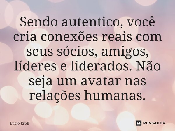 ⁠Sendo autentico, você cria conexões reais com seus sócios, amigos, líderes e liderados. Não seja um avatar nas relações humanas.... Frase de Lucio Eroli.