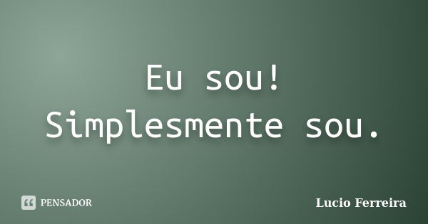 Eu sou! Simplesmente sou.... Frase de Lucio Ferreira.