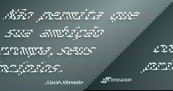 Não permita que sua ambição corrompa,seus princípios.... Frase de Lucio Ferreira.