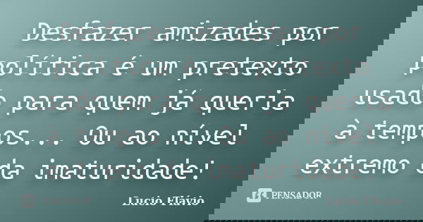 Desfazer amizades por política é um pretexto usado para quem já queria à tempos... Ou ao nível extremo da imaturidade!... Frase de Lucio Flávio.