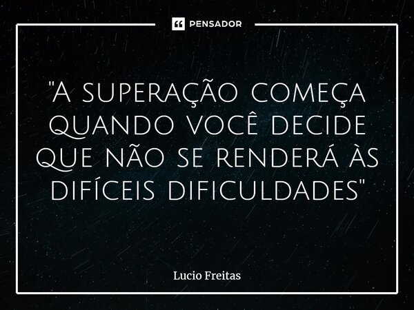 ⁠"A superação começa quando você decide que não se renderá às difíceis dificuldades"... Frase de Lúcio Freitas.