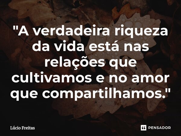 ⁠"A verdadeira riqueza da vida está nas relações que cultivamos e no amor que compartilhamos."... Frase de Lúcio Freitas.