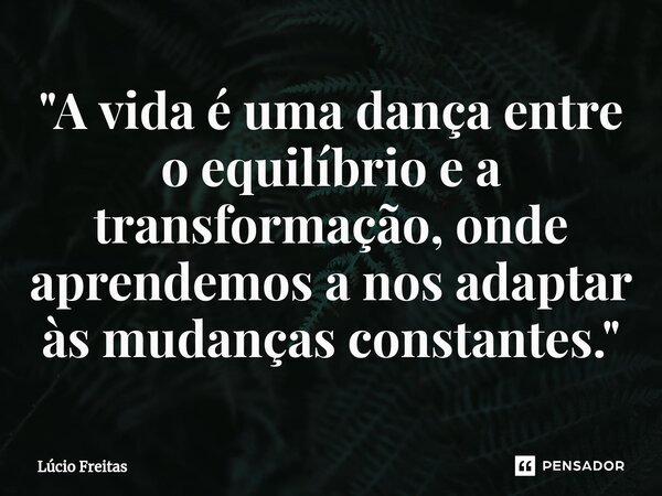 ⁠"A vida é uma dança entre o equilíbrio e a transformação, onde aprendemos a nos adaptar às mudanças constantes."... Frase de Lúcio Freitas.