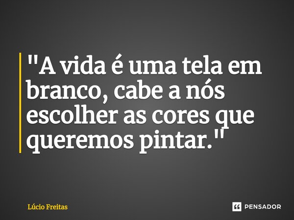 ⁠"A vida é uma tela em branco, cabe a nós escolher as cores que queremos pintar."... Frase de Lúcio Freitas.