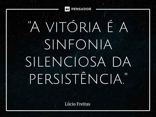⁠"A vitória é a sinfonia silenciosa da persistência."... Frase de Lúcio Freitas.