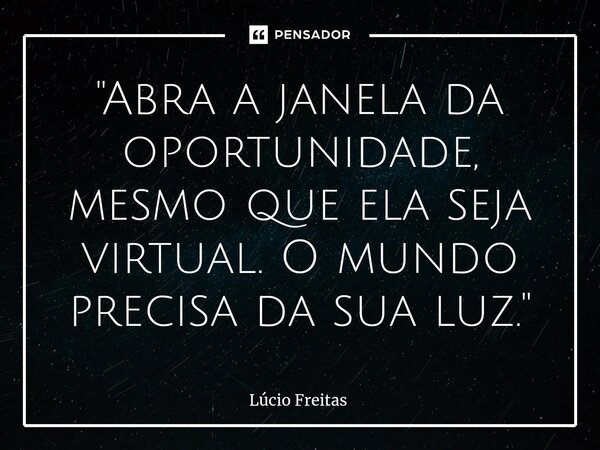 ⁠"Abra a janela da oportunidade, mesmo que ela seja virtual. O mundo precisa da sua luz."... Frase de Lúcio Freitas.