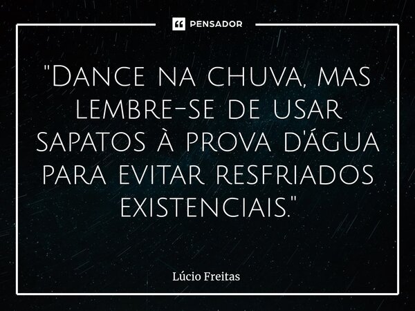 ⁠"Dance na chuva, mas lembre-se de usar sapatos à prova d'água para evitar resfriados existenciais."... Frase de Lúcio Freitas.