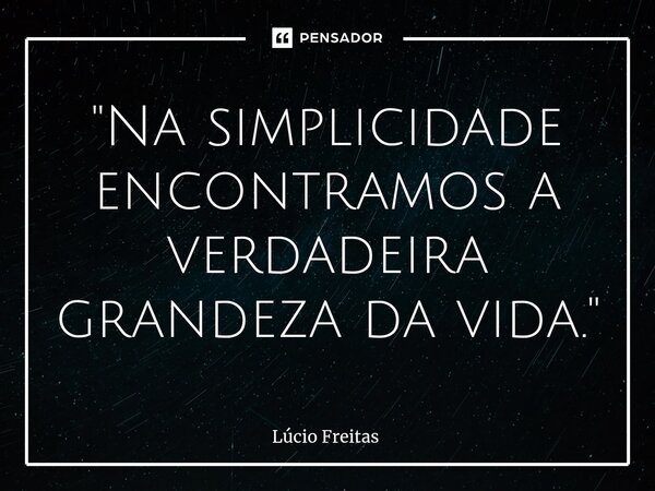 ⁠"Na simplicidade encontramos a verdadeira grandeza da vida."... Frase de Lúcio Freitas.