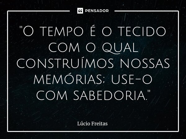⁠"O tempo é o tecido com o qual construímos nossas memórias; use-o com sabedoria."... Frase de Lúcio Freitas.