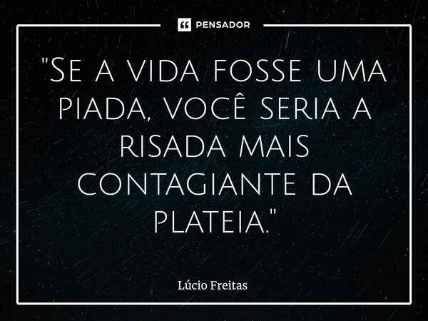 ⁠"Se a vida fosse uma piada, você seria a risada mais contagiante da plateia."... Frase de Lúcio Freitas.