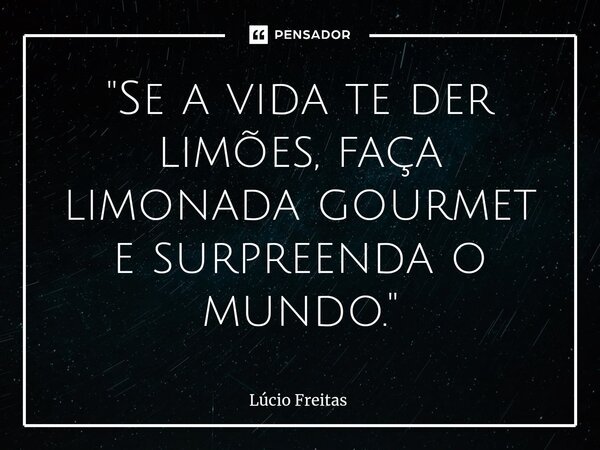 ⁠"Se a vida te der limões, faça limonada gourmet e surpreenda o mundo."... Frase de Lúcio Freitas.