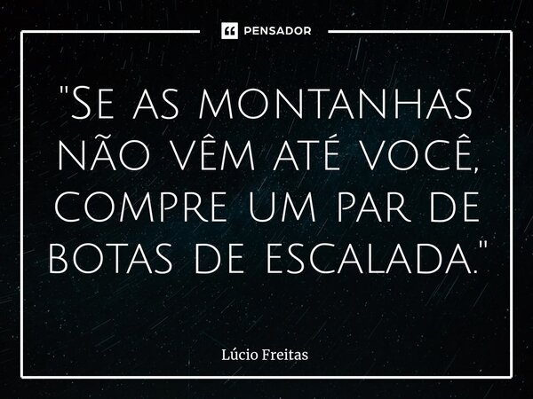 ⁠"Se as montanhas não vêm até você, compre um par de botas de escalada."... Frase de Lúcio Freitas.