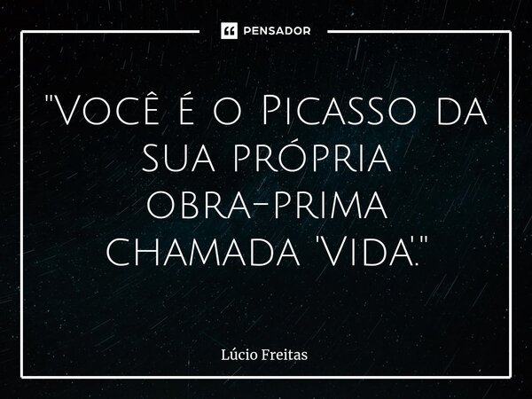 ⁠"Você é o Picasso da sua própria obra-prima chamada 'Vida'."... Frase de Lúcio Freitas.