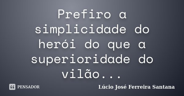 Prefiro a simplicidade do herói do que a superioridade do vilão...... Frase de Lúcio José Ferreira Santana.