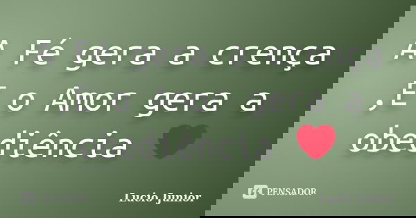 A Fé gera a crença ,E o Amor gera a obediência ❤... Frase de Lucio Junior.