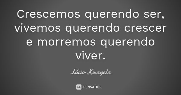 Crescemos querendo ser, vivemos querendo crescer e morremos querendo viver.... Frase de Lúcio Kwayela.