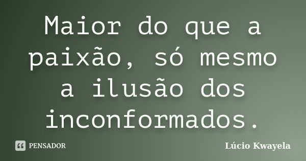 Maior do que a paixão, só mesmo a ilusão dos inconformados.... Frase de Lúcio Kwayela.