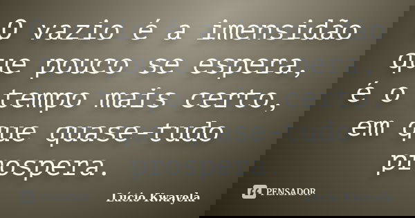 O vazio é a imensidão que pouco se espera, é o tempo mais certo, em que quase-tudo prospera.... Frase de Lúcio Kwayela.