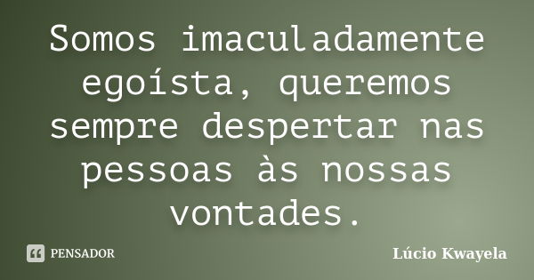 Somos imaculadamente egoísta, queremos sempre despertar nas pessoas às nossas vontades.... Frase de Lúcio Kwayela.