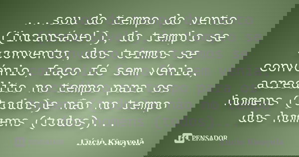 ...sou do tempo do vento (incansável), do templo se convento, dos termos se convénio, faço fé sem vénia, acredito no tempo para os homens (todos)e não no tempo ... Frase de Lúcio Kwayela.