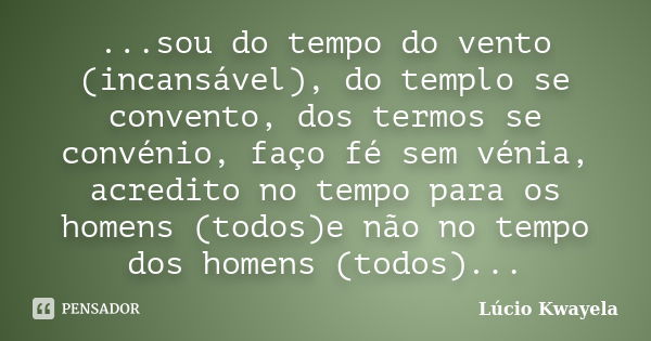 ...sou do tempo do vento (incansável), do templo se convento, dos termos se convénio, faço fé sem vénia, acredito no tempo para os homens (todos)e não no tempo ... Frase de Lúcio Kwayela.