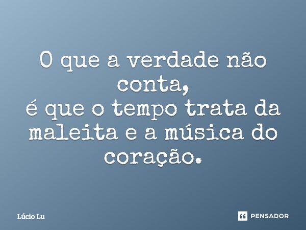 O que a verdade não conta, é que o tempo trata da maleita e a música do coração.... Frase de Lúcio Lu.