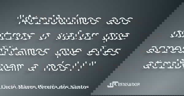 "Atribuímos aos outros o valor que acreditamos que eles atribuem a nós!!"... Frase de Lucio Mauro Pereira dos Santos.