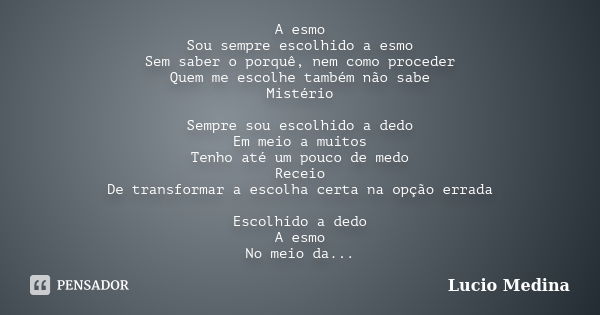 A esmo Sou sempre escolhido a esmo Sem saber o porquê, nem como proceder Quem me escolhe também não sabe Mistério Sempre sou escolhido a dedo Em meio a muitos T... Frase de Lucio Medina.