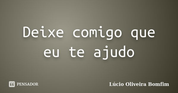 Deixe comigo que eu te ajudo... Frase de Lúcio Oliveira Bomfim.