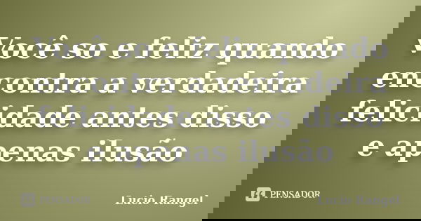 Você so e feliz quando encontra a verdadeira felicidade antes disso e apenas ilusão... Frase de Lucio Rangel.