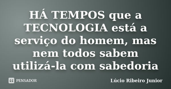 HÁ TEMPOS que a TECNOLOGIA está a serviço do homem, mas nem todos sabem utilizá-la com sabedoria... Frase de Lúcio ribeiro Junior.