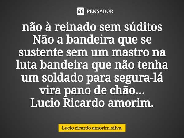 ⁠não à reinado sem súditos
Não a bandeira que se sustente sem um mastro na luta bandeira que não tenha um soldado para segura-lá vira pano de chão...
Lucio Rica... Frase de Lucio ricardo amorim.silva..