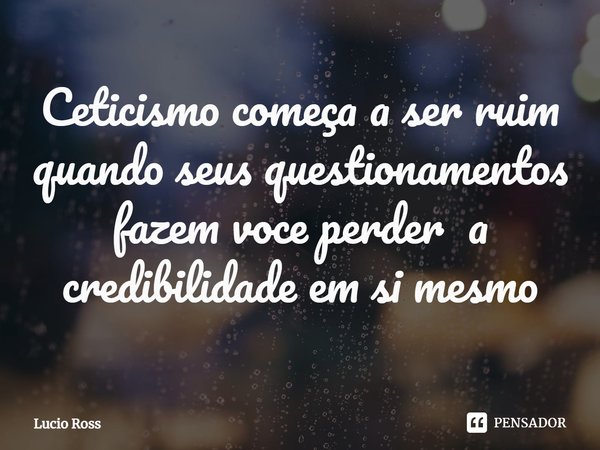 Ceticismo começa a ser ruim quando seus questionamentos fazem você perder a credibilidade em si mesmo⁠... Frase de Lucio Ross.