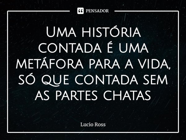 ⁠Uma história contada é uma metáfora para a vida, só que contada sem as partes chatas... Frase de Lucio Ross.