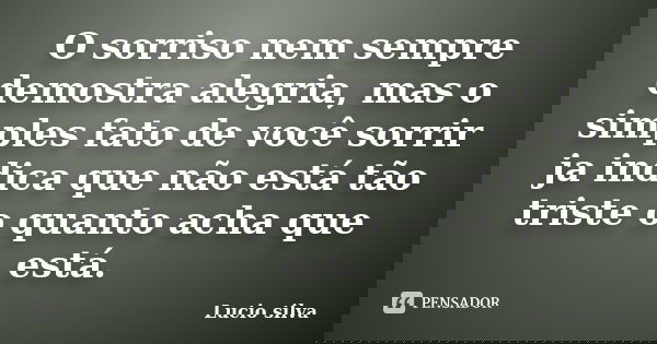 O sorriso nem sempre demostra alegria, mas o simples fato de você sorrir ja indica que não está tão triste o quanto acha que está.... Frase de Lucio silva.