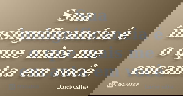 Sua insignificancia é o que mais me encanta em você... Frase de Lucio silva.