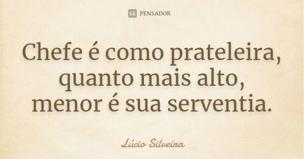 Chefe é como prateleira, quanto mais alto, menor é sua serventia.... Frase de Lúcio Silveira.