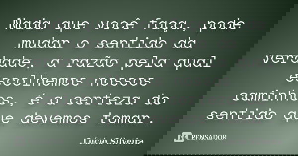 Nada que você faça, pode mudar o sentido da verdade, a razão pela qual escolhemos nossos caminhos, é a certeza do sentido que devemos tomar.... Frase de Lúcio Silveira.