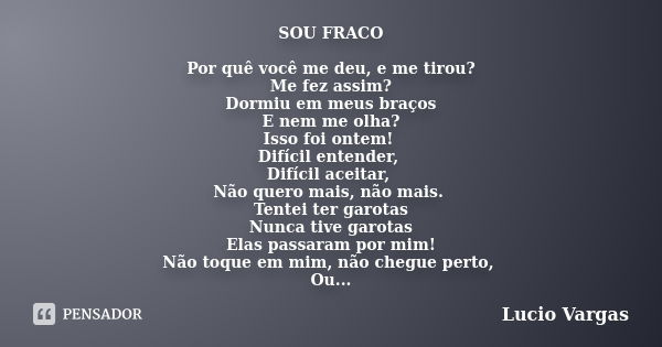 SOU FRACO Por quê você me deu, e me tirou? Me fez assim? Dormiu em meus braços E nem me olha? Isso foi ontem! Difícil entender, Difícil aceitar, Não quero mais,... Frase de Lucio Vargas.