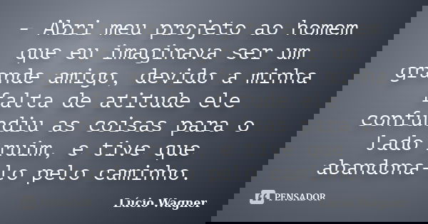 - Abri meu projeto ao homem que eu imaginava ser um grande amigo, devido a minha falta de atitude ele confundiu as coisas para o lado ruim, e tive que abandona-... Frase de Lúcio Wagner.