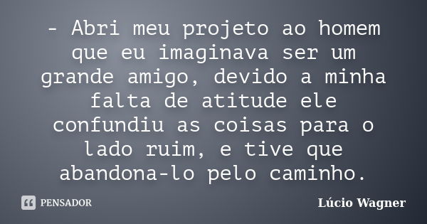 - Abri meu projeto ao homem que eu imaginava ser um grande amigo, devido a minha falta de atitude ele confundiu as coisas para o lado ruim, e tive que abandona-... Frase de Lúcio Wagner.