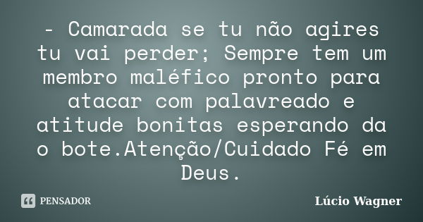 - Camarada se tu não agires tu vai perder; Sempre tem um membro maléfico pronto para atacar com palavreado e atitude bonitas esperando da o bote.Atenção/Cuidado... Frase de Lúcio Wagner.