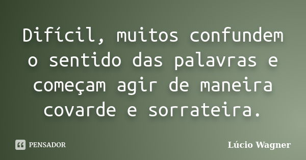 Difícil, muitos confundem o sentido das palavras e começam agir de maneira covarde e sorrateira.... Frase de Lúcio Wagner.