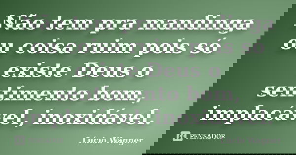 Não tem pra mandinga ou coisa ruim pois só existe Deus o sentimento bom, implacável, inoxidável.... Frase de Lúcio Wagner.