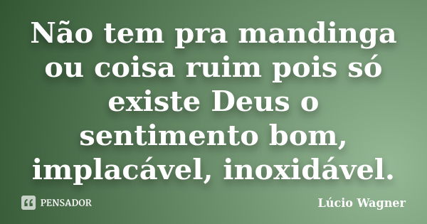 Não tem pra mandinga ou coisa ruim pois só existe Deus o sentimento bom, implacável, inoxidável.... Frase de Lúcio Wagner.